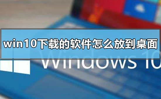 win10下载的软件怎么放到桌面