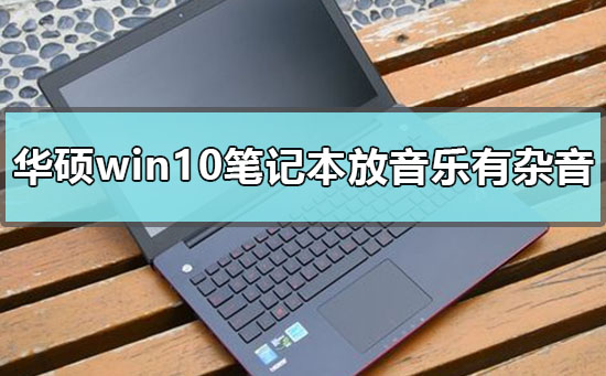 华硕win10笔记本播放音乐有杂音怎么办