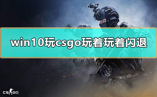 win10玩csgo玩着玩着闪退怎么办