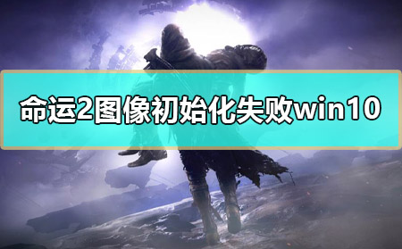 命运2图像初始化失败win10怎么解决详细教程