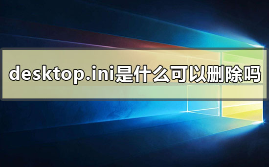 desktop.ini是什么文件可以删除吗