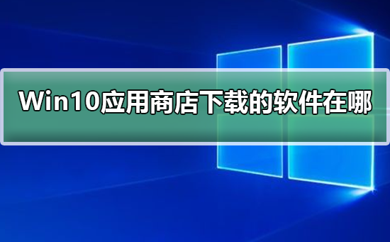 Windows10应用商店下载的软件在哪