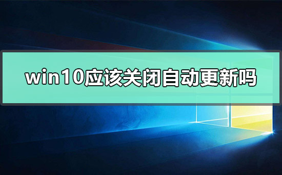 win10应该关闭自动更新吗