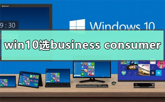 win10应该下business 还是consumer