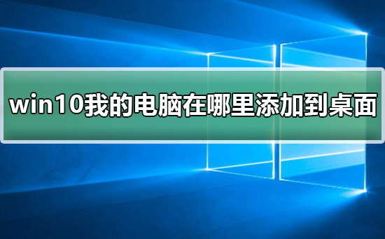 win10我的电脑在哪里添加到桌面