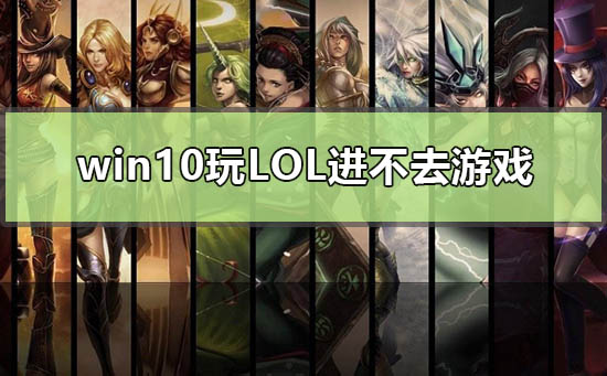 win10玩lol进不去游戏怎么解决