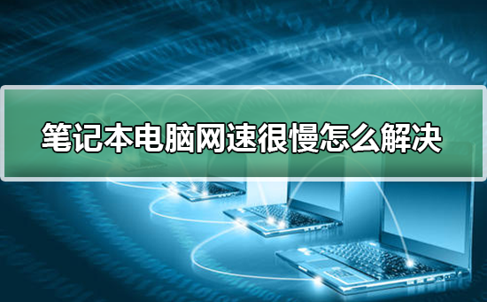 笔记本电脑网速很慢怎么解决