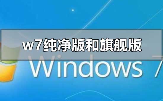 w7纯净版和旗舰版的区别在哪