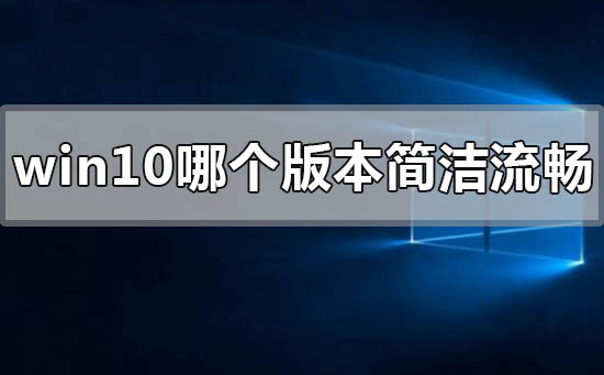 windows10哪个版本最简洁流畅稳定