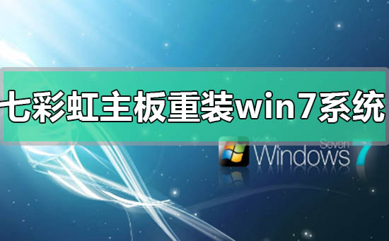 七彩虹主板电脑怎么重装win7系统