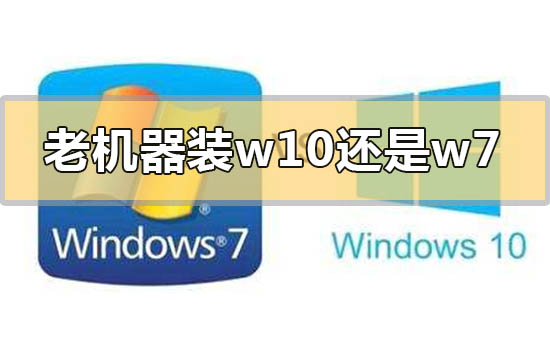 老机器装win10还是win7系统合适