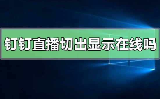 钉钉直播切出去了还会显示在线吗