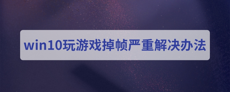 win10玩游戏掉帧严重解决办法